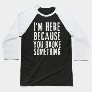 I'm Here Because You Broke Something Baseball T-Shirt